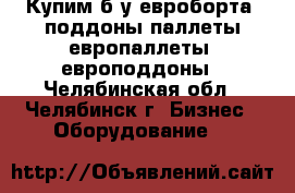 Купим б/у евроборта ,поддоны,паллеты,европаллеты ,европоддоны - Челябинская обл., Челябинск г. Бизнес » Оборудование   